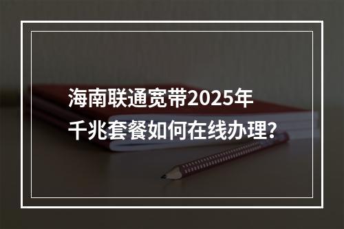 海南联通宽带2025年千兆套餐如何在线办理？