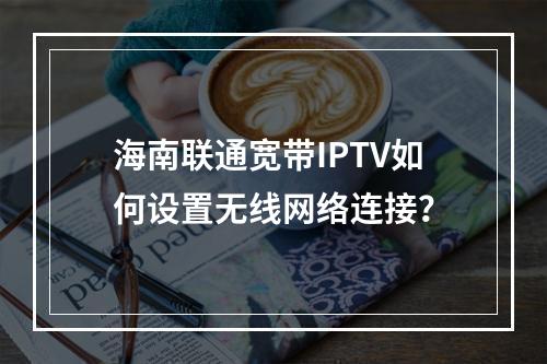 海南联通宽带IPTV如何设置无线网络连接？