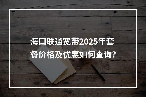 海口联通宽带2025年套餐价格及优惠如何查询？