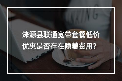 涞源县联通宽带套餐低价优惠是否存在隐藏费用？