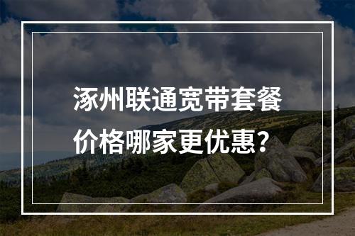 涿州联通宽带套餐价格哪家更优惠？