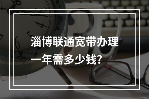 淄博联通宽带办理一年需多少钱？