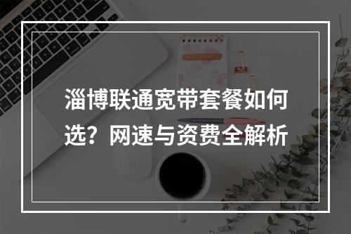 淄博联通宽带套餐如何选？网速与资费全解析