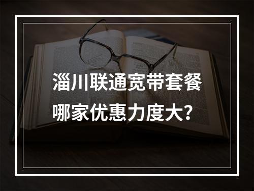 淄川联通宽带套餐哪家优惠力度大？