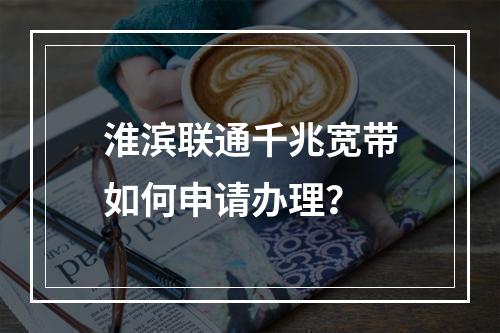 淮滨联通千兆宽带如何申请办理？