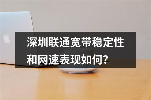 深圳联通宽带稳定性和网速表现如何？