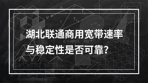湖北联通商用宽带速率与稳定性是否可靠？