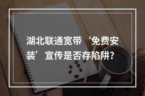 湖北联通宽带‘免费安装’宣传是否存陷阱？