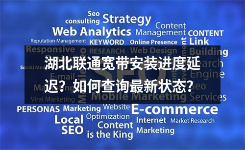 湖北联通宽带安装进度延迟？如何查询最新状态？