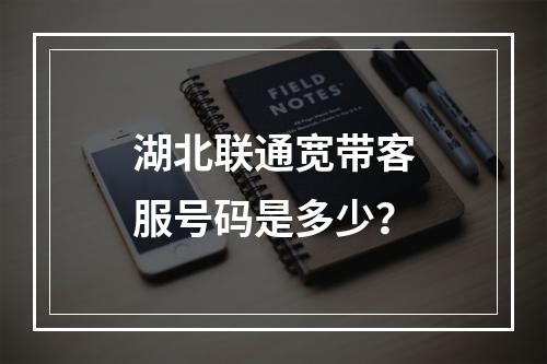 湖北联通宽带客服号码是多少？
