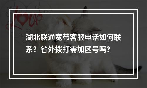 湖北联通宽带客服电话如何联系？省外拨打需加区号吗？