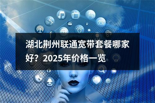 湖北荆州联通宽带套餐哪家好？2025年价格一览