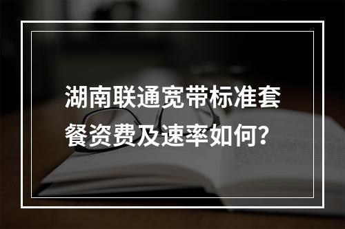湖南联通宽带标准套餐资费及速率如何？