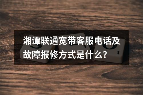 湘潭联通宽带客服电话及故障报修方式是什么？