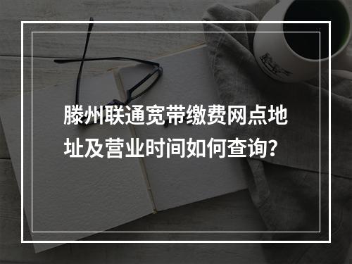滕州联通宽带缴费网点地址及营业时间如何查询？
