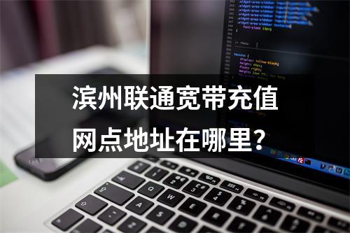 滨州联通宽带充值网点地址在哪里？