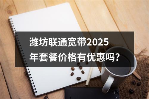 潍坊联通宽带2025年套餐价格有优惠吗？