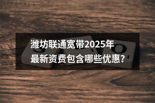 潍坊联通宽带2025年最新资费包含哪些优惠？