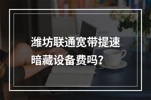 潍坊联通宽带提速暗藏设备费吗？