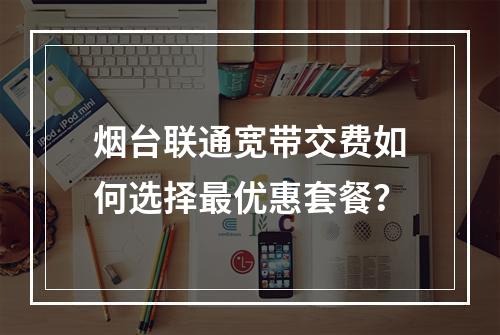 烟台联通宽带交费如何选择最优惠套餐？