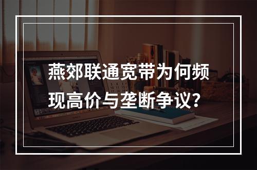 燕郊联通宽带为何频现高价与垄断争议？