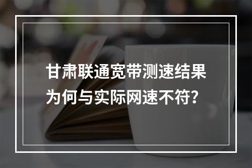 甘肃联通宽带测速结果为何与实际网速不符？