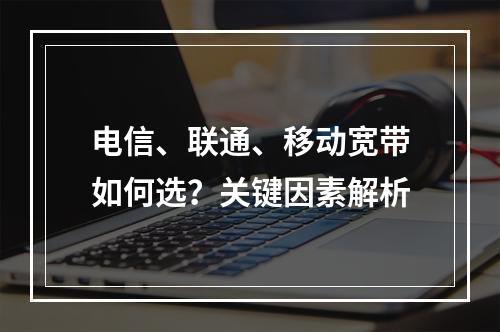 电信、联通、移动宽带如何选？关键因素解析