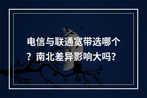 电信与联通宽带选哪个？南北差异影响大吗？