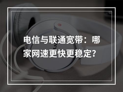 电信与联通宽带：哪家网速更快更稳定？
