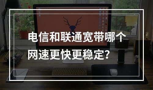 电信和联通宽带哪个网速更快更稳定？