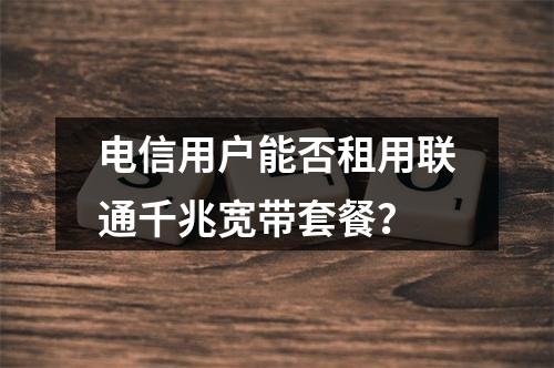 电信用户能否租用联通千兆宽带套餐？
