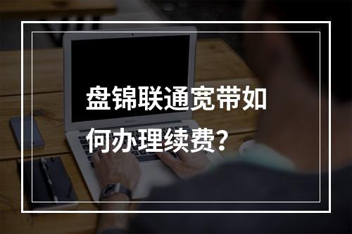 盘锦联通宽带如何办理续费？