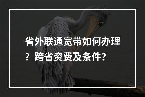 省外联通宽带如何办理？跨省资费及条件？