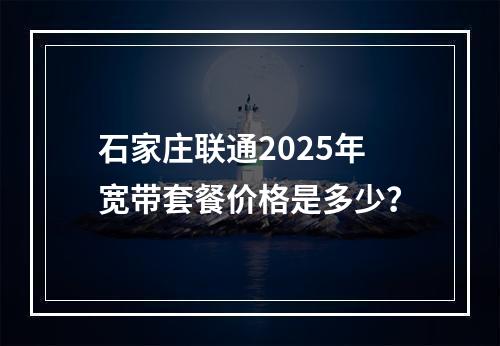 石家庄联通2025年宽带套餐价格是多少？