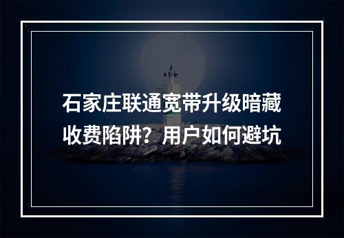 石家庄联通宽带升级暗藏收费陷阱？用户如何避坑
