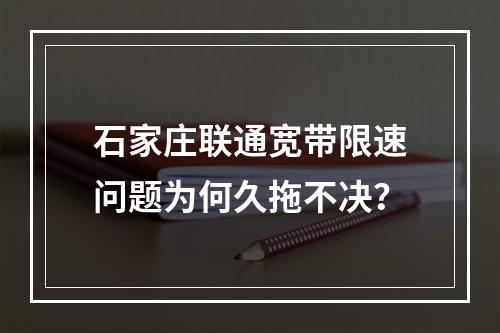 石家庄联通宽带限速问题为何久拖不决？