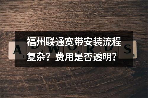 福州联通宽带安装流程复杂？费用是否透明？