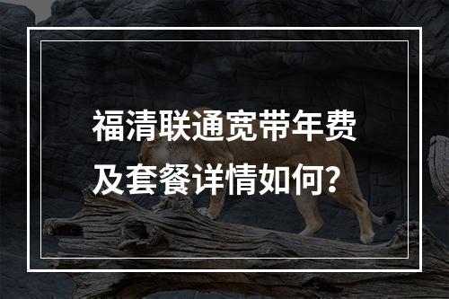 福清联通宽带年费及套餐详情如何？