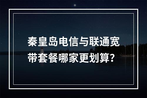 秦皇岛电信与联通宽带套餐哪家更划算？