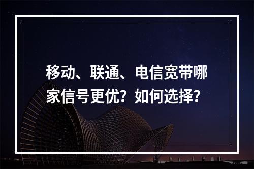 移动、联通、电信宽带哪家信号更优？如何选择？