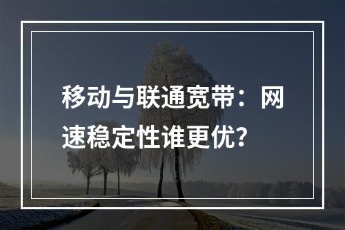 移动与联通宽带：网速稳定性谁更优？