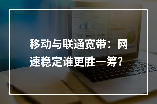 移动与联通宽带：网速稳定谁更胜一筹？