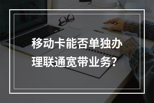 移动卡能否单独办理联通宽带业务？