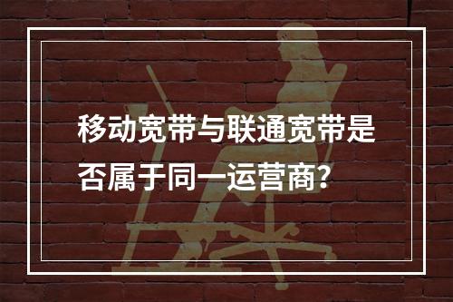 移动宽带与联通宽带是否属于同一运营商？