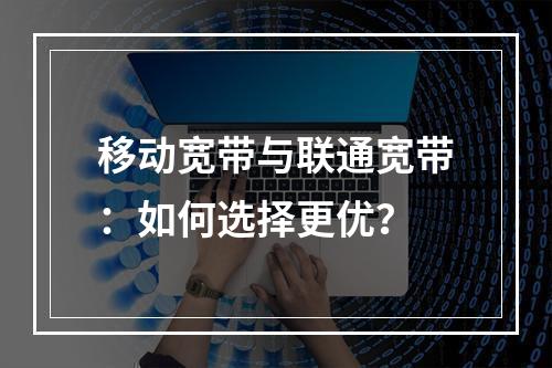 移动宽带与联通宽带：如何选择更优？