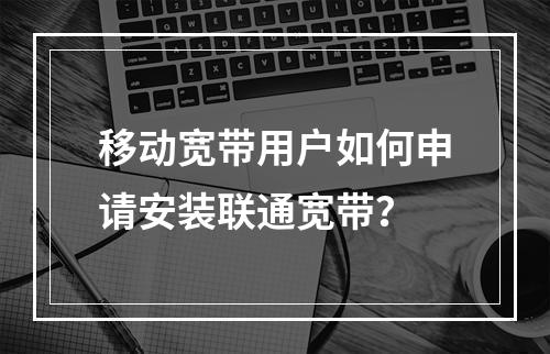 移动宽带用户如何申请安装联通宽带？