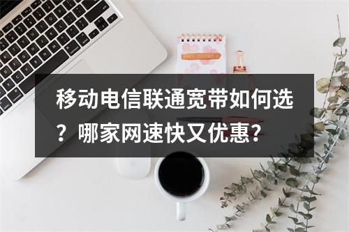 移动电信联通宽带如何选？哪家网速快又优惠？