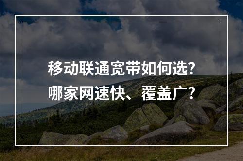 移动联通宽带如何选？哪家网速快、覆盖广？