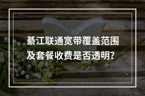 綦江联通宽带覆盖范围及套餐收费是否透明？