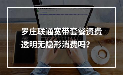 罗庄联通宽带套餐资费透明无隐形消费吗？